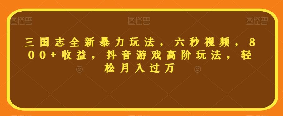 三国志全新暴力玩法,六秒视频,800+收益,抖音游戏高阶玩法,轻松月入过万【揭秘】