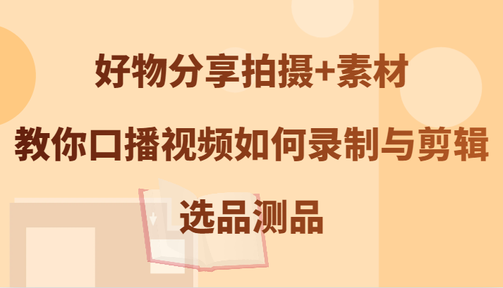 好物分享拍摄+素材，教你口播视频如何录制与剪辑，选品测品-云泽轻创网
