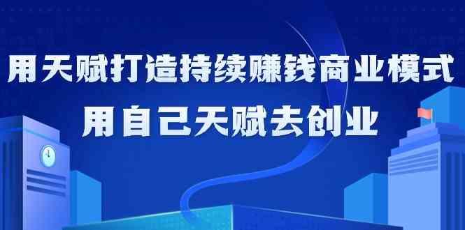 如何利用天赋打造持续赚钱商业模式，用自己天赋去创业(21节课)-云泽轻创网