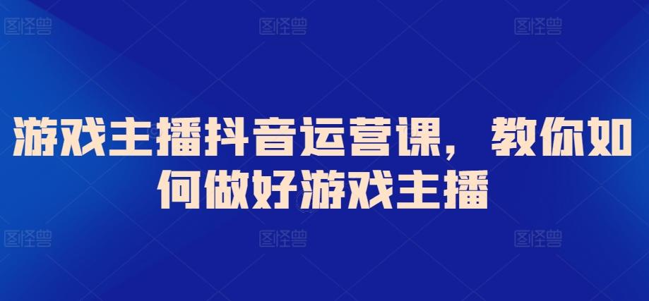 游戏主播抖音运营课，教你如何做好游戏主播-云泽轻创网
