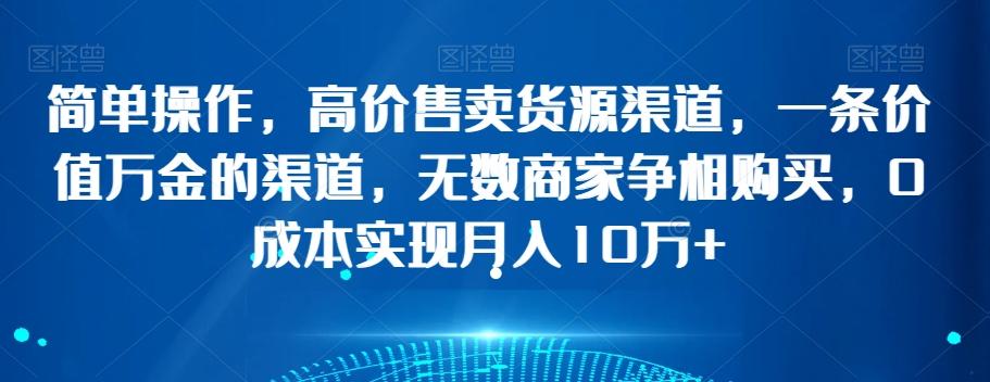 简单操作，高价售卖货源渠道，一条价值万金的渠道，无数商家争相购买，0成本实现月入10万+【揭秘】-云泽轻创网