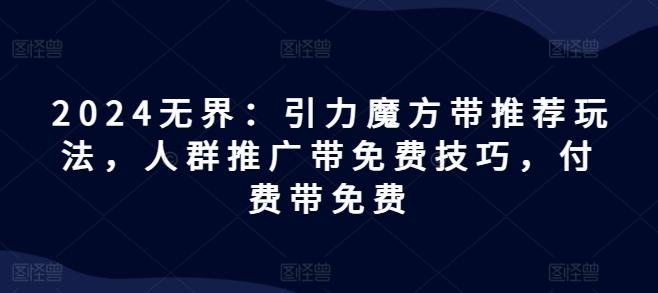2024无界：引力魔方带推荐玩法，人群推广带免费技巧，付费带免费-云泽轻创网