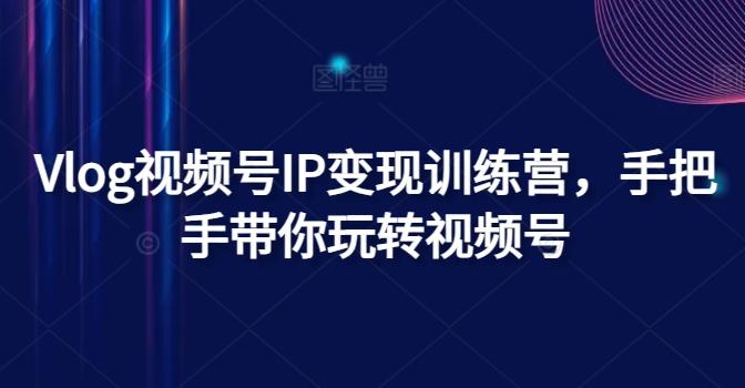 Vlog视频号IP变现训练营，手把手带你玩转视频号-云泽轻创网