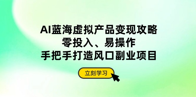 AI蓝海虚拟产品变现攻略，零投入、易操作，手把手打造风口副业项目-云泽轻创网