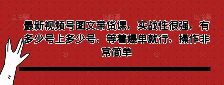 最新视频号图文带货课，实战性很强，有多少号上多少号，等着爆单就行，操作非常简单-云泽轻创网