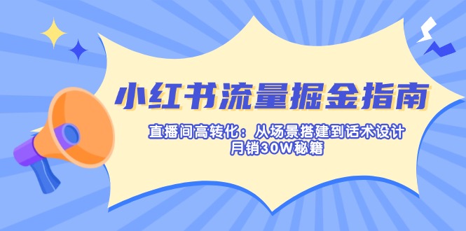 小红书流量掘金指南：直播间高转化：从场景搭建到话术设计，月销30W秘籍-云泽轻创网