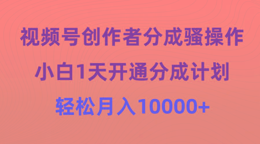 (9656期)视频号创作者分成骚操作，小白1天开通分成计划，轻松月入10000+-云泽轻创网