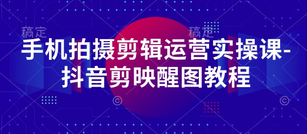 手机拍摄剪辑运营实操课-抖音剪映醒图教程-云泽轻创网