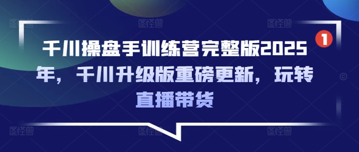 千川操盘手训练营完整版2025年，千川升级版重磅更新，玩转直播带货-云泽轻创网