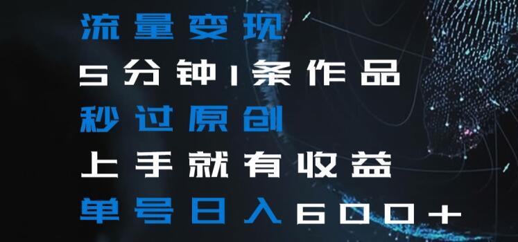 流量变现5分钟1条作品秒过原创上手就有收益单号日入600+【揭秘】-云泽轻创网