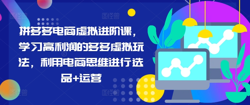 拼多多电商虚拟进阶课，学习高利润的多多虚拟玩法，利用电商思维进行选品+运营-云泽轻创网