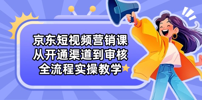京东短视频营销课：从开通渠道到审核，全流程实操教学-云泽轻创网