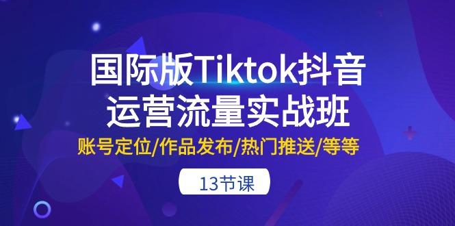 国际版Tiktok抖音运营流量实战班：账号定位/作品发布/热门推送/等等-13节-云泽轻创网