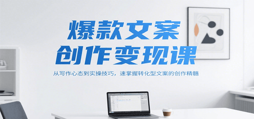 爆款文案创作变现课,从写作心态到实操技巧,速掌握转化型文案的创作精髓-云泽轻创网