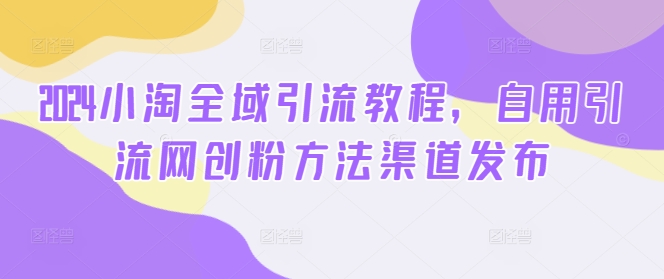 2024小淘全域引流教程，自用引流网创粉方法渠道发布-云泽轻创网