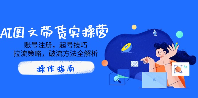 AI图文带货实操营，账号注册，起号技巧，拉流策略，破流方法全解析-云泽轻创网