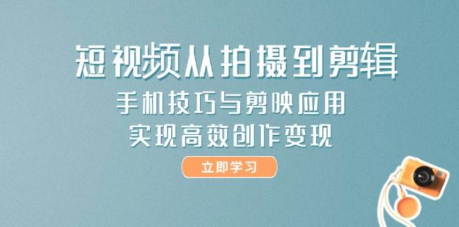 短视频从拍摄到剪辑，手机技巧与剪映应用，实现高效创作变现-云泽轻创网
