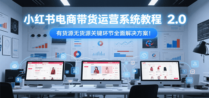 小红书电商带货运营系统教程2.0,有货源无货源关键环节全面解决方案!-云泽轻创网