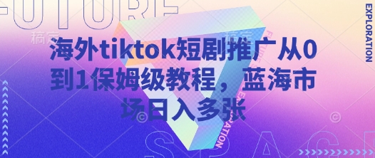 海外tiktok短剧推广从0到1保姆级教程，蓝海市场日入多张-云泽轻创网