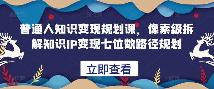 普通人知识变现规划课，像素级拆解知识IP变现七位数路径规划-云泽轻创网