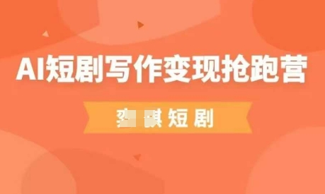 AI短剧写作变现抢跑营，门槛低，0基础，普通人做副业的绝佳机会-云泽轻创网