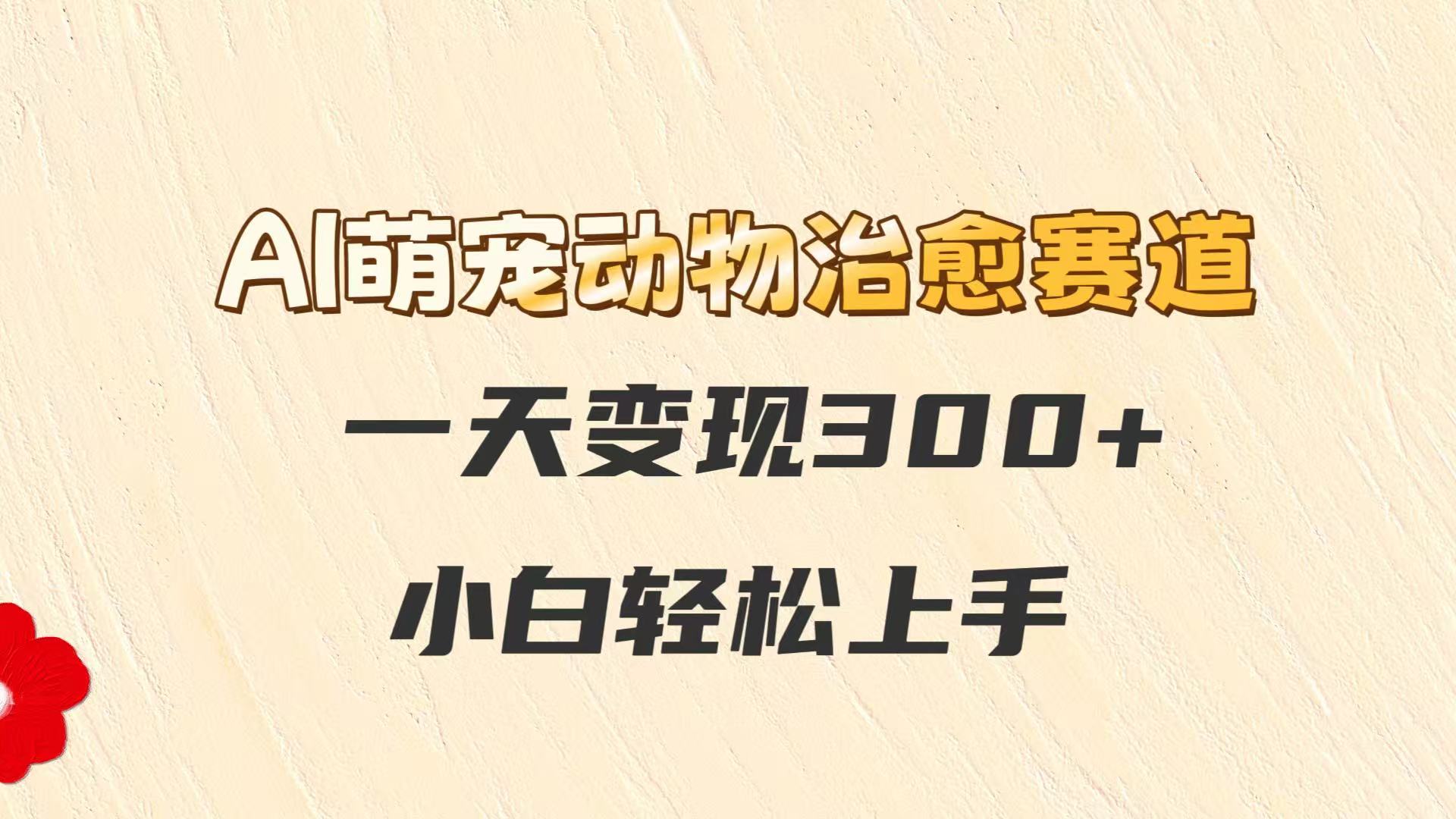 AI萌宠动物治愈赛道，一天变现300+，小白轻松上手-云泽轻创网