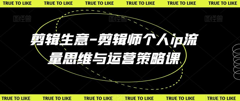 剪辑生意-剪辑师个人ip流量思维与运营策略课-云泽轻创网
