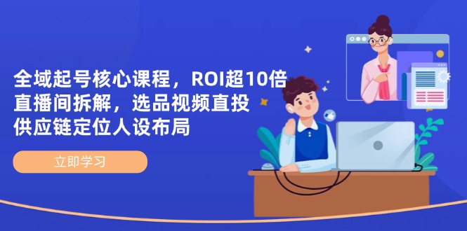 全域起号核心课程，ROI超10倍直播间拆解，选品直投，供应链定位人设布局-云泽轻创网