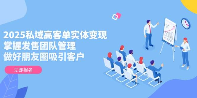 2025私域高客单实体变现，掌握发售团队管理，做好朋友圈吸引客户-云泽轻创网