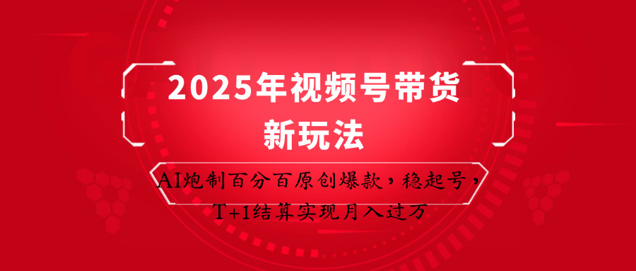2025年视频号带货新玩法：AI炮制百分百原创爆款，稳起号，T+1结算实现月入过万-云泽轻创网