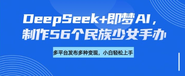 DeepSeek+即梦AI，制作56个民族少女手办，附详细教程+变现方向-云泽轻创网
