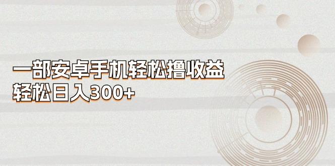 一部安卓手机轻松撸收益，轻松日入300+-云泽轻创网