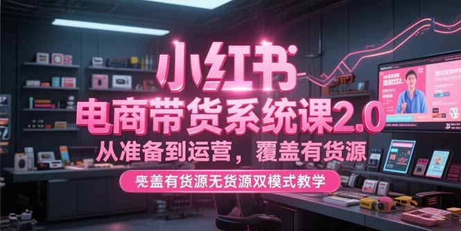小红书电商带货系统课2.0，从准备到运营，覆盖有货源无货源双模式教学-云泽轻创网