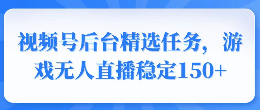 视频号精选变现任务，游戏无人直播稳定150+-云泽轻创网