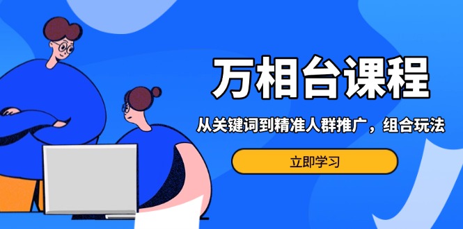 万相台课程：从关键词到精准人群推广，组合玩法高效应对多场景电商营销…-云泽轻创网