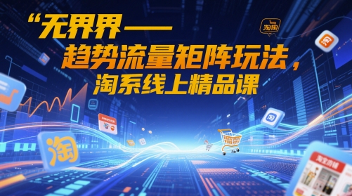 无界-趋势流量矩阵玩法，淘系线上精品课-云泽轻创网