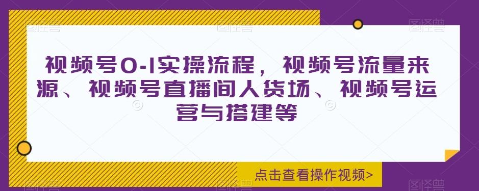 视频号0-1实操流程，视频号流量来源、视频号直播间人货场、视频号运营与搭建等-云泽轻创网