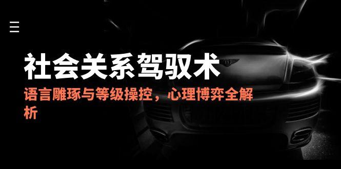2025社会关系驾驭术，语言雕琢与等级操控，心理博弈全解析-云泽轻创网