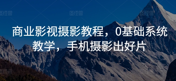商业影视摄影教程，0基础系统教学，手机摄影出好片-云泽轻创网
