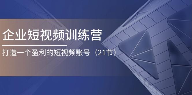 企业短视频训练营：打造一个盈利的短视频账号(21节-云泽轻创网
