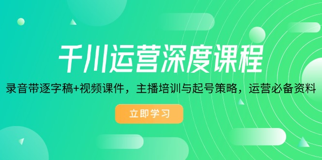 千川运营深度课程，录音带逐字稿+视频课件，主播培训与起号策略，运营…-云泽轻创网