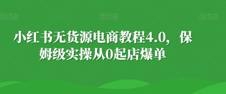 小红书无货源电商教程4.0，保姆级实操从0起店爆单【拆解】-云泽轻创网