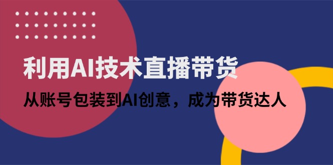 利用AI技术直播带货：从账号包装到AI创意，成为带货达人-云泽轻创网