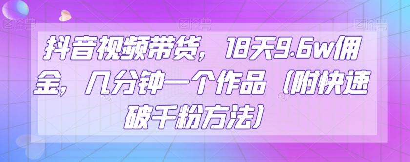抖音视频带货，18天9.6w佣金，几分钟一个作品（附快速破千粉方法）【揭秘】-云泽轻创网