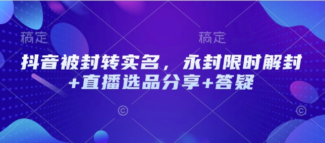 抖音被封转实名，永封限时解封+直播选品分享+答疑-云泽轻创网
