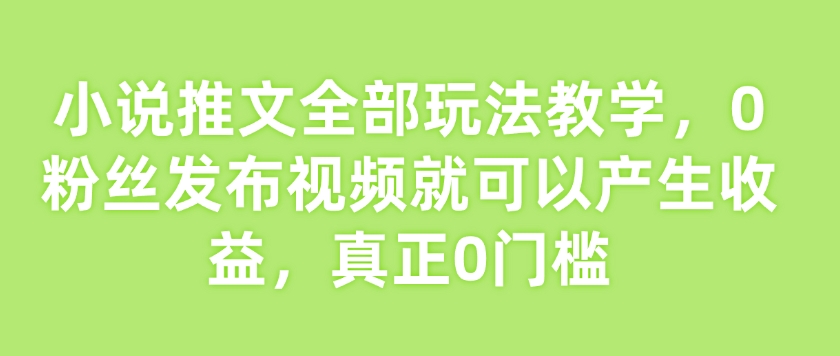 小说推文全部玩法教学，0粉丝发布视频就可以产生收益，真正0门槛-云泽轻创网