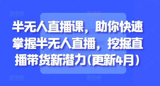 半无人直播课，助你快速掌握半无人直播，挖掘直播带货新潜力(更新5月)-云泽轻创网