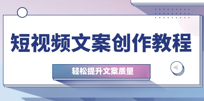 短视频文案创作教程：从钉子思维到实操结构整改，轻松提升文案质量-云泽轻创网