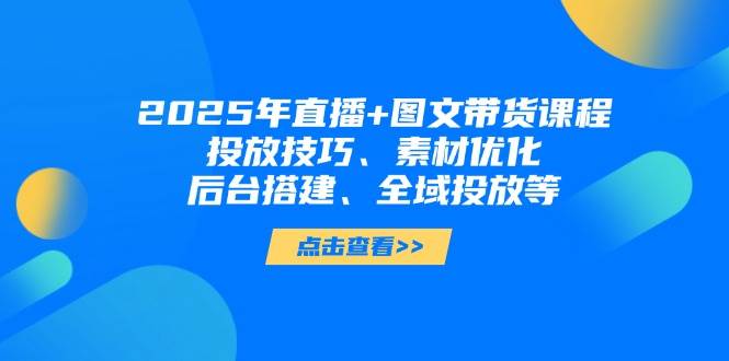 2025年短视频图文带货+直播带货：投放技巧、素材优化、后台搭建、全域投放等-云泽轻创网