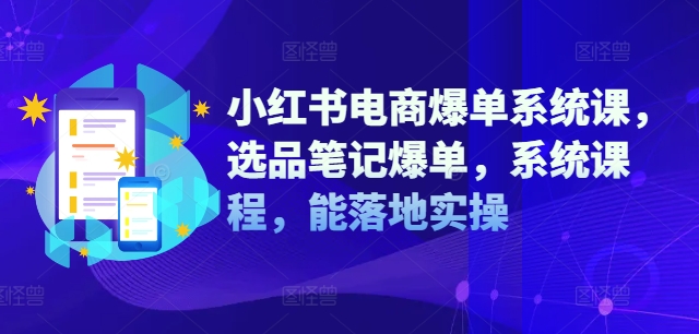 小红书电商爆单系统课，选品笔记爆单，系统课程，能落地实操-云泽轻创网